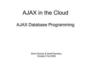 AJAX in the Cloud

AJAX Database Programming




      Brent Hamby & Geoff Hendrey
            October 21st 2008
 