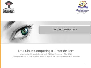 Le « Cloud Computing » – Etat de l’art

Intervention Bougachchoula Reda / Zidoun Youness – Mai 2012
Université Hassan II - Faculté des sciences Ben M’sik - Master Réseaux Et Systèmes

1

 