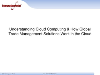 © 2014 Integration Point www.IntegrationPoint.com
Understanding Cloud Computing & How Global
Trade Management Solutions Work in the Cloud
 
