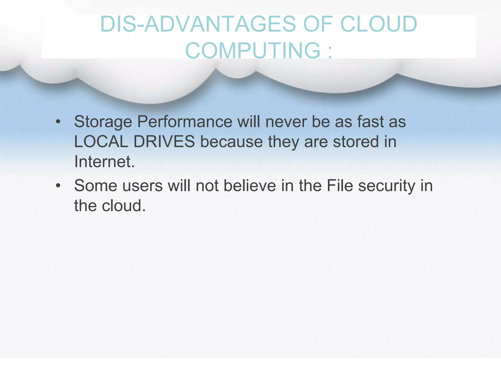 DIS-ADVANTAGES OF CLOUD
COMPUTING :
• Storage Performance will never be as fast as
LOCAL DRIVES because they are stored in
Internet.
• Some users will not believe in the File security in
the cloud.
 