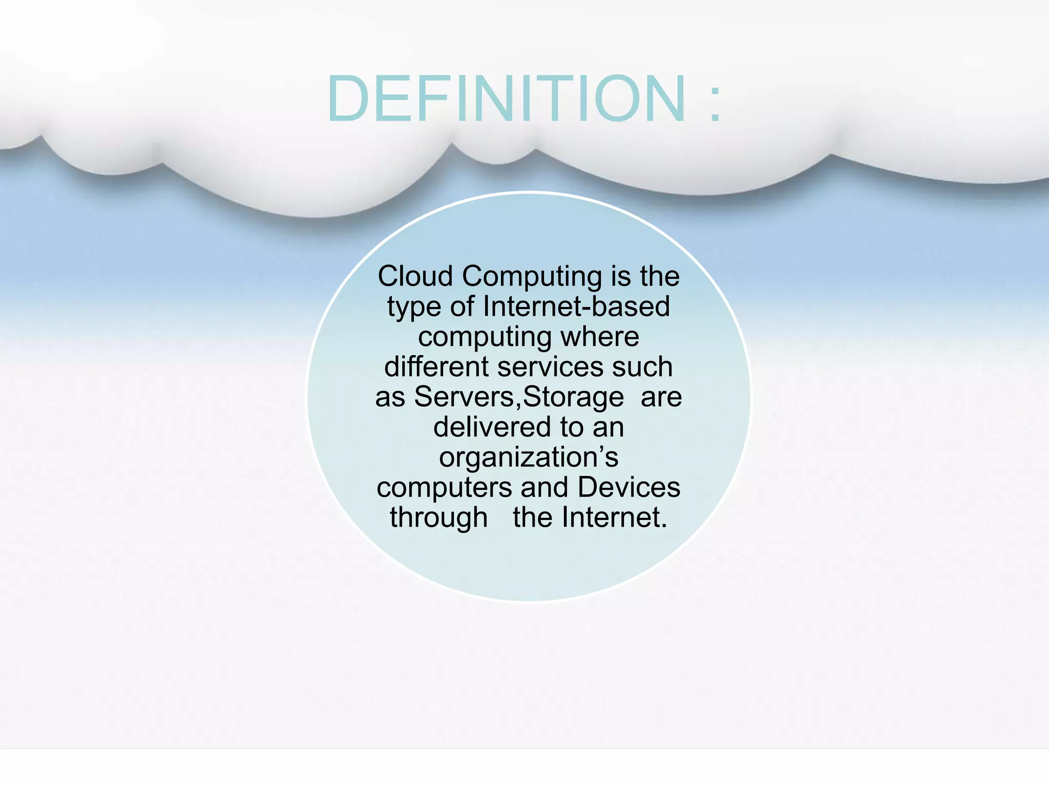 DEFINITION :
Cloud Computing is the
type of Internet-based
computing where
different services such
as Servers,Storage are
delivered to an
organization’s
computers and Devices
through the Internet.
 
