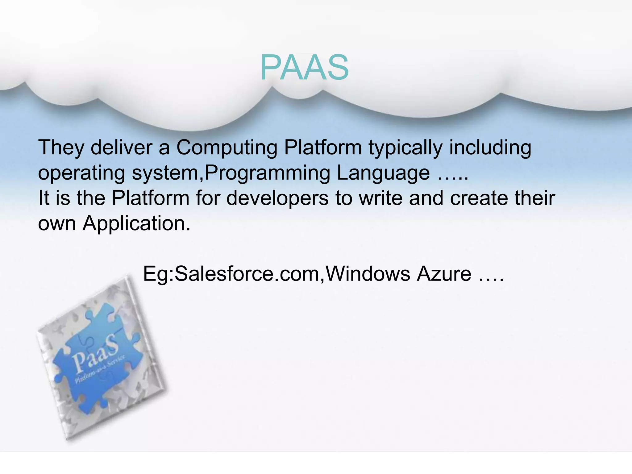 They deliver a Computing Platform typically including
operating system,Programming Language …..
It is the Platform for developers to write and create their
own Application.
Eg:Salesforce.com,Windows Azure ….
PAAS
 