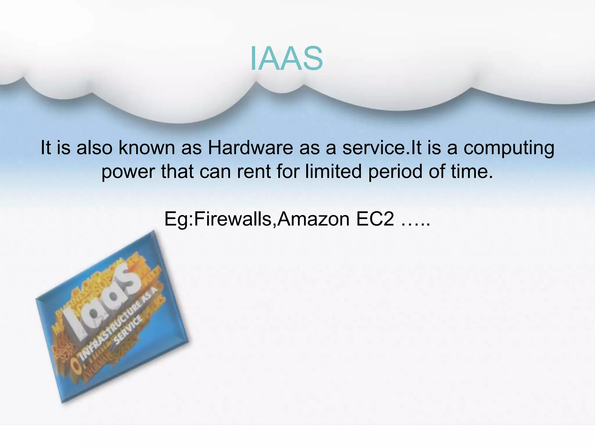 It is also known as Hardware as a service.It is a computing
power that can rent for limited period of time.
Eg:Firewalls,Amazon EC2 …..
IAAS
 