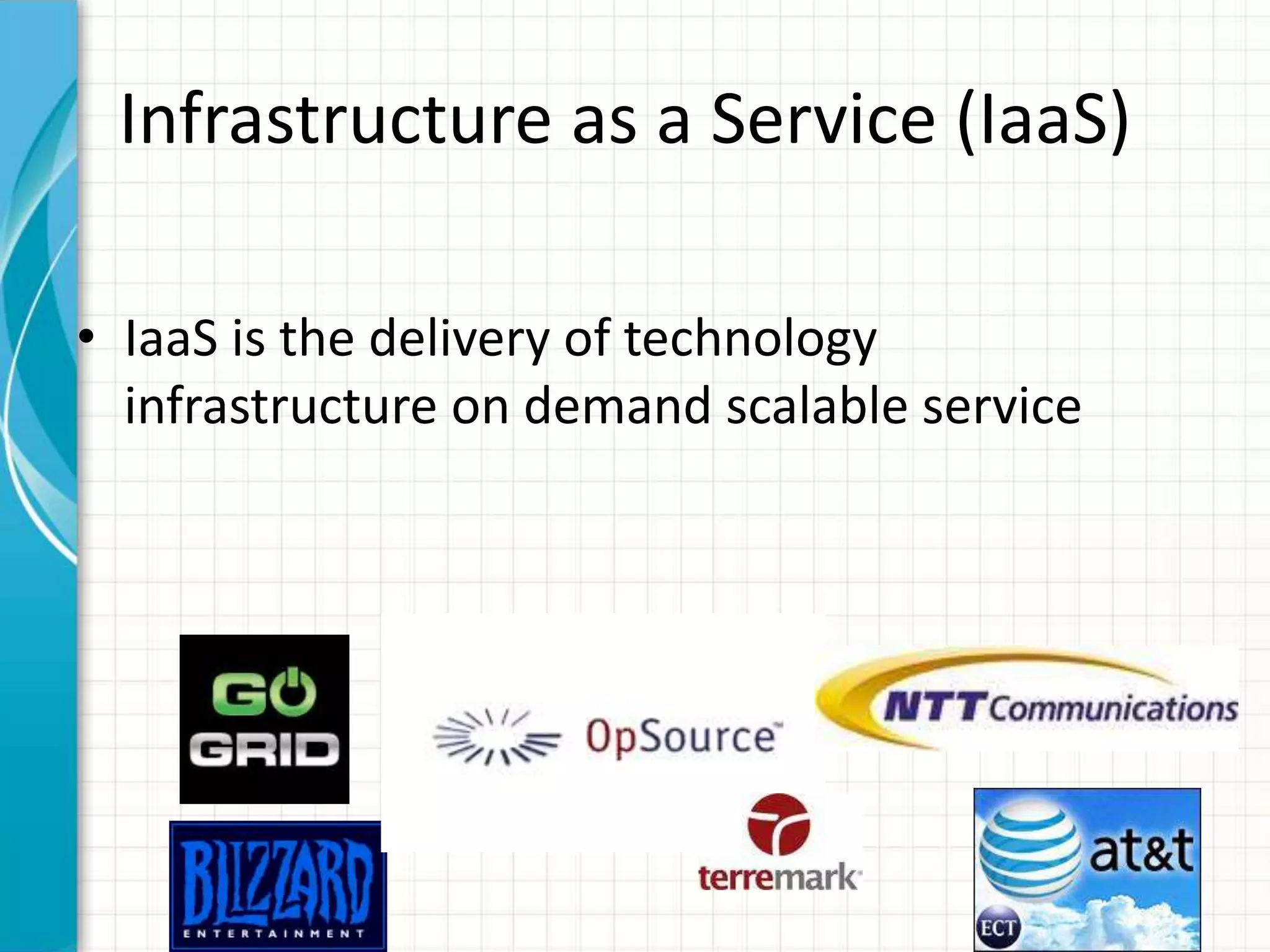 Infrastructure as a Service (IaaS)
• IaaS is the delivery of technology
infrastructure on demand scalable service
 