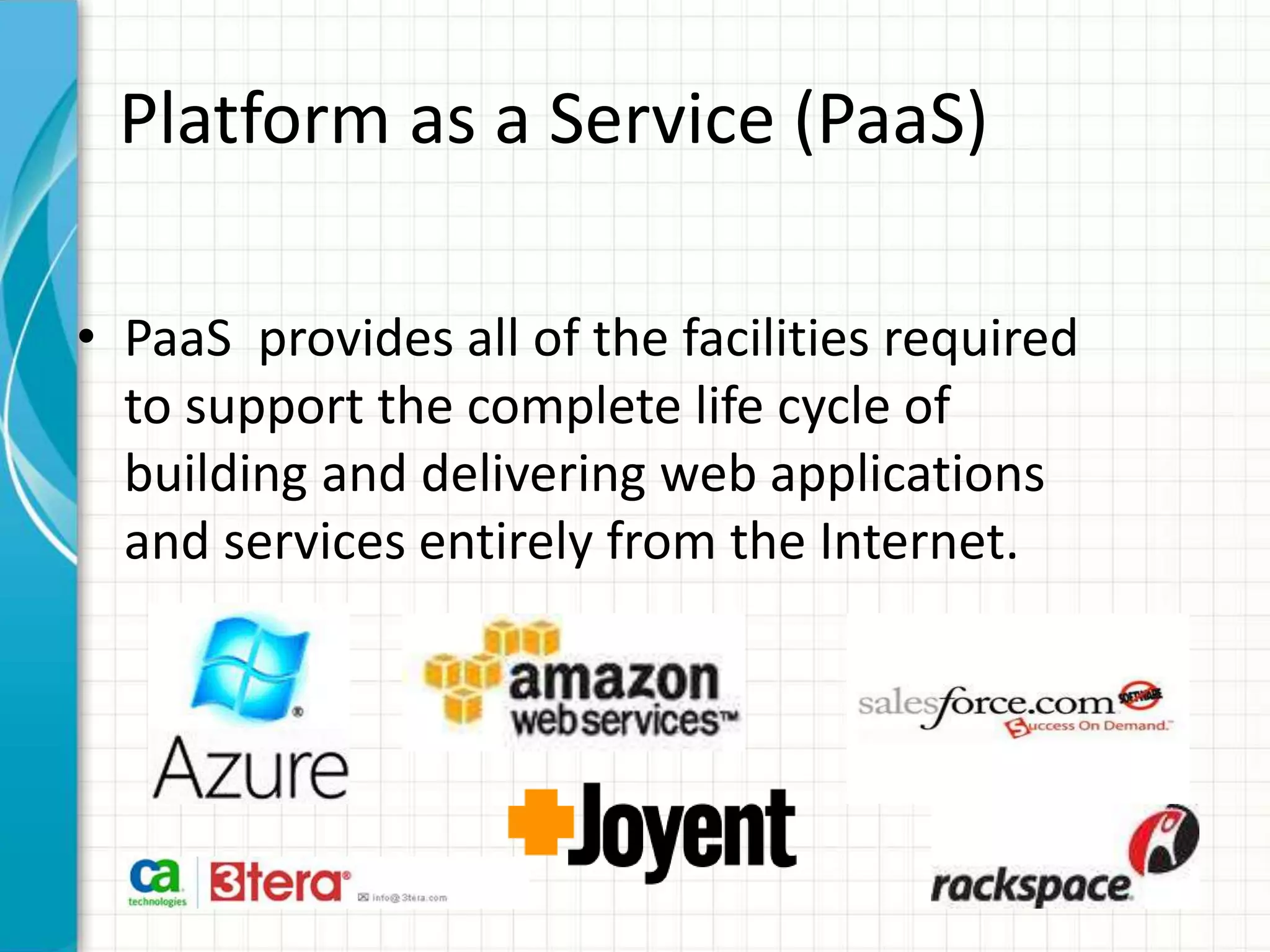 Platform as a Service (PaaS)
• PaaS provides all of the facilities required
to support the complete life cycle of
building and delivering web applications
and services entirely from the Internet.
 