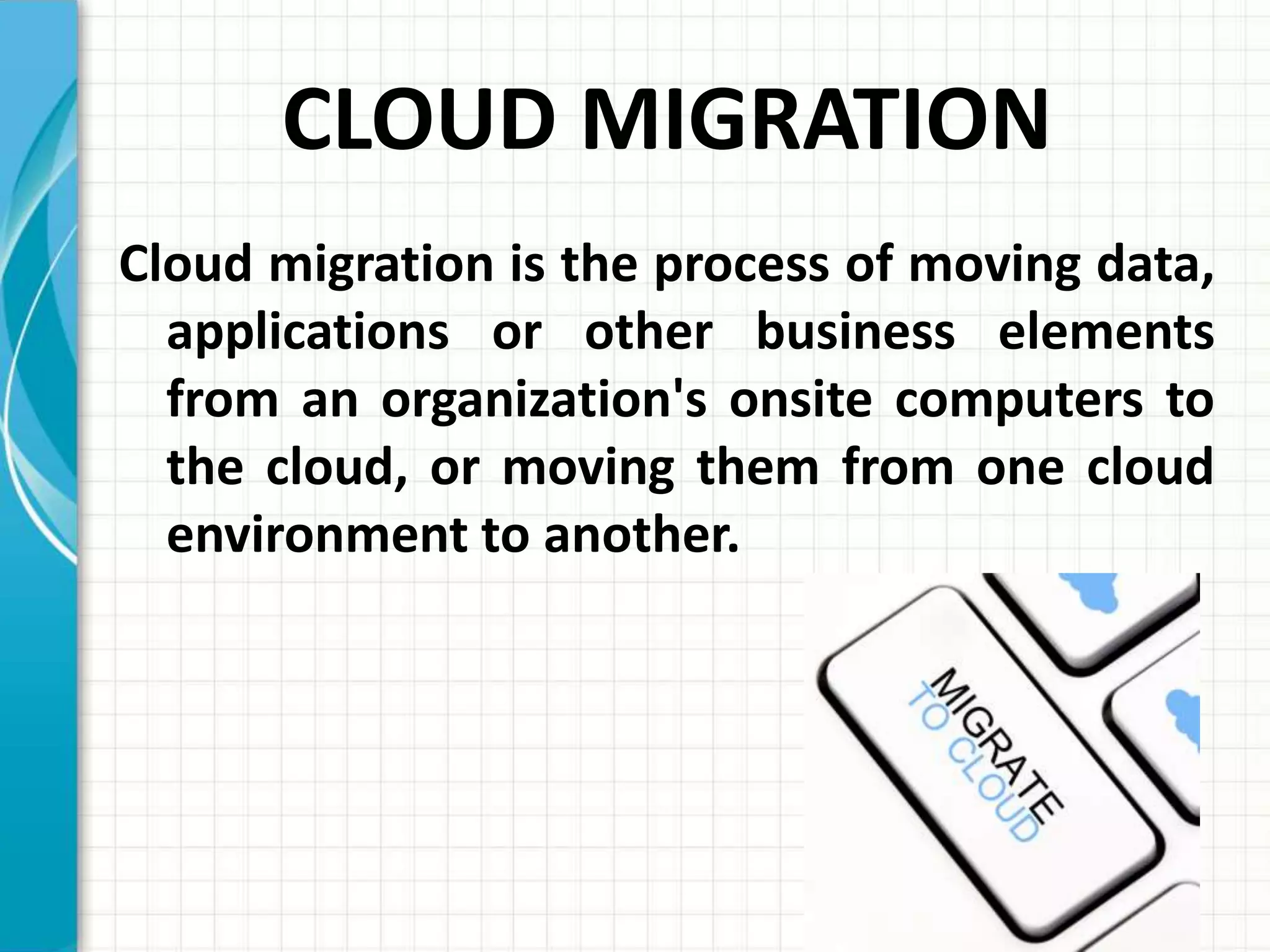 CLOUD MIGRATION
Cloud migration is the process of moving data,
applications or other business elements
from an organization's onsite computers to
the cloud, or moving them from one cloud
environment to another.
 