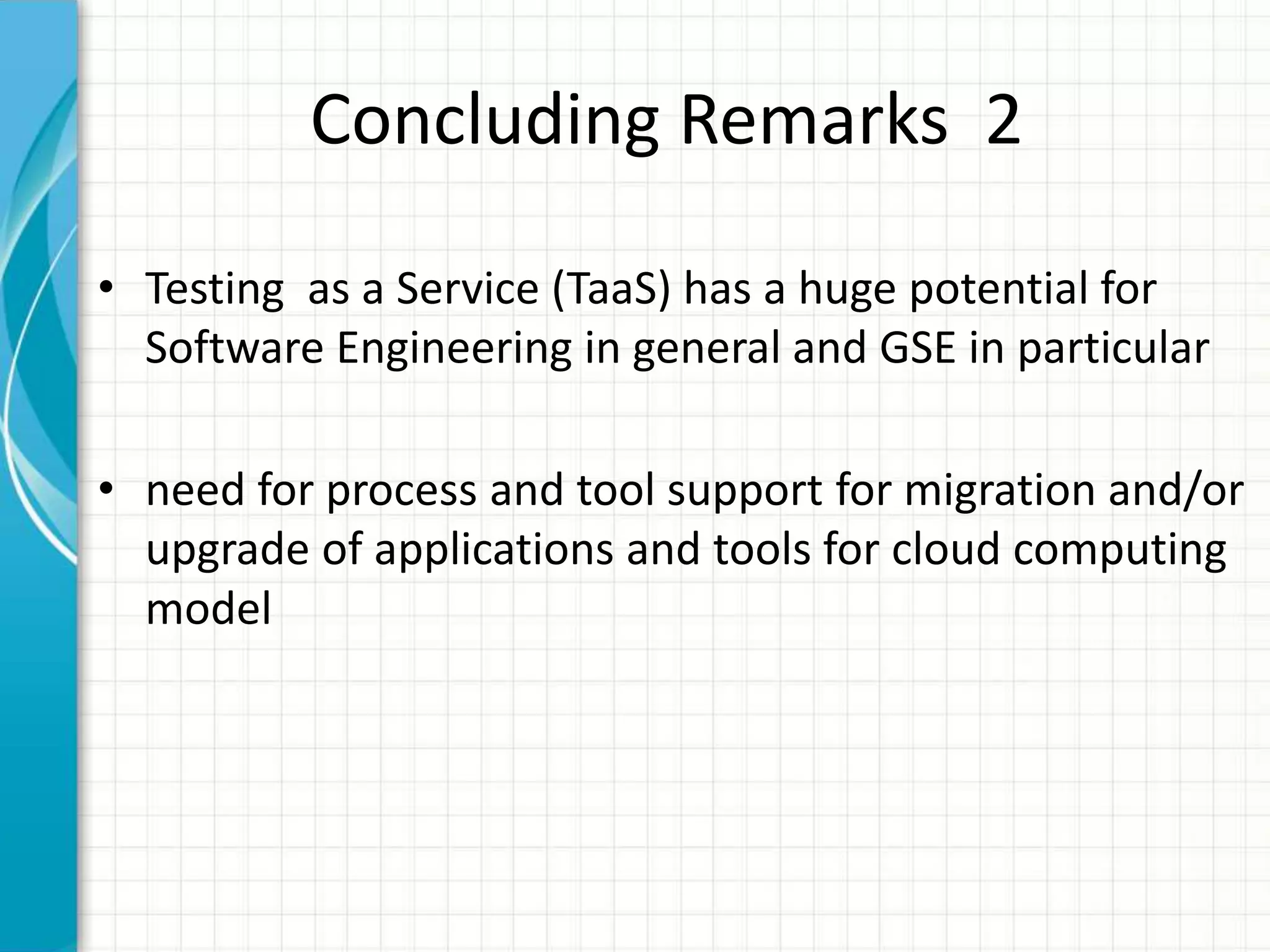 Concluding Remarks 2
• Testing as a Service (TaaS) has a huge potential for
Software Engineering in general and GSE in particular
• need for process and tool support for migration and/or
upgrade of applications and tools for cloud computing
model
 