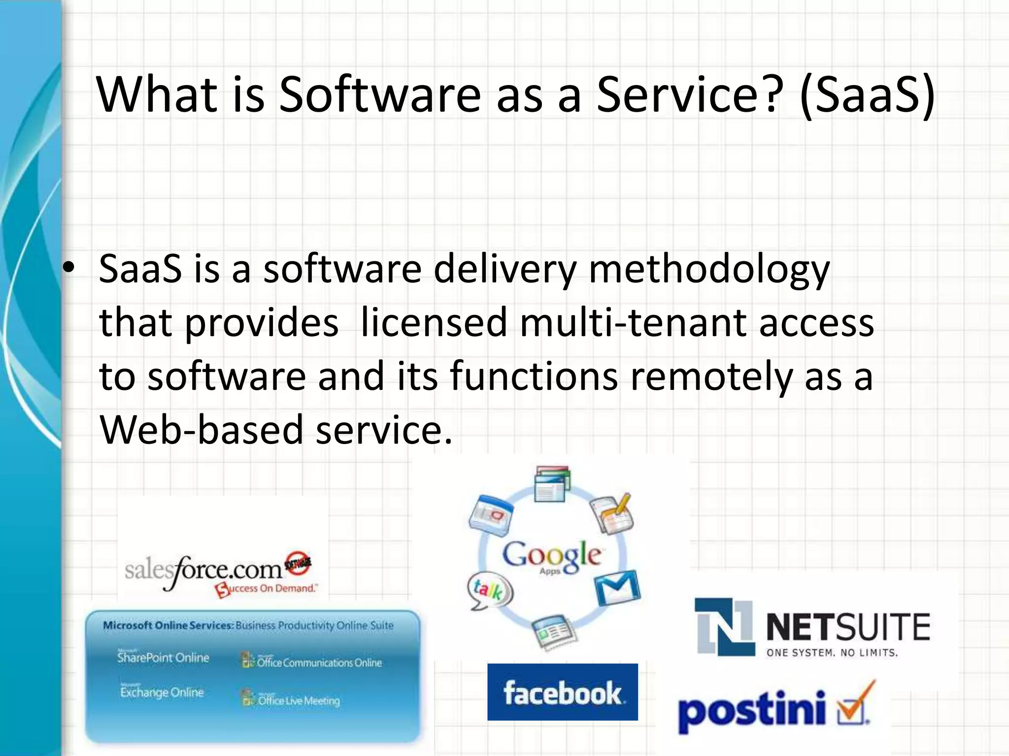 What is Software as a Service? (SaaS)
• SaaS is a software delivery methodology
that provides licensed multi-tenant access
to software and its functions remotely as a
Web-based service.
 