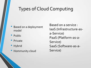 Types of Cloud Computing
• Based on a deployment
model
• Public
• Private
• Hybrid
• Hommunity cloud
Based on a service :
IaaS (Infrastructure-as-
a-Service)
PaaS (Platform-as-a-
Service)
SaaS (Software-as-a-
Service)
 