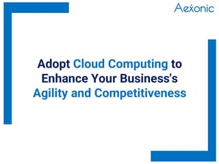 Adopt Cloud Computing to
Enhance Your Business's
Agility and Competitiveness
 