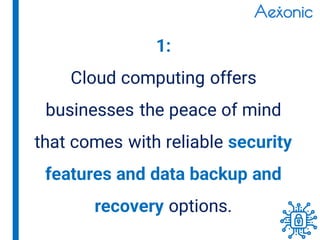 1:
Cloud computing offers
businesses the peace of mind
that comes with reliable security
features and data backup and
recovery options.
 
