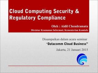 Cloud Computing Security &
Regulatory Compliance
Jakarta, 21 Januari 2015
Disampaikan dalam acara seminar
“Datacomm Cloud Business”
Oleh : Aidil Chendramata
Direktur Keamanan Informasi, Kementerian Kominfo
 