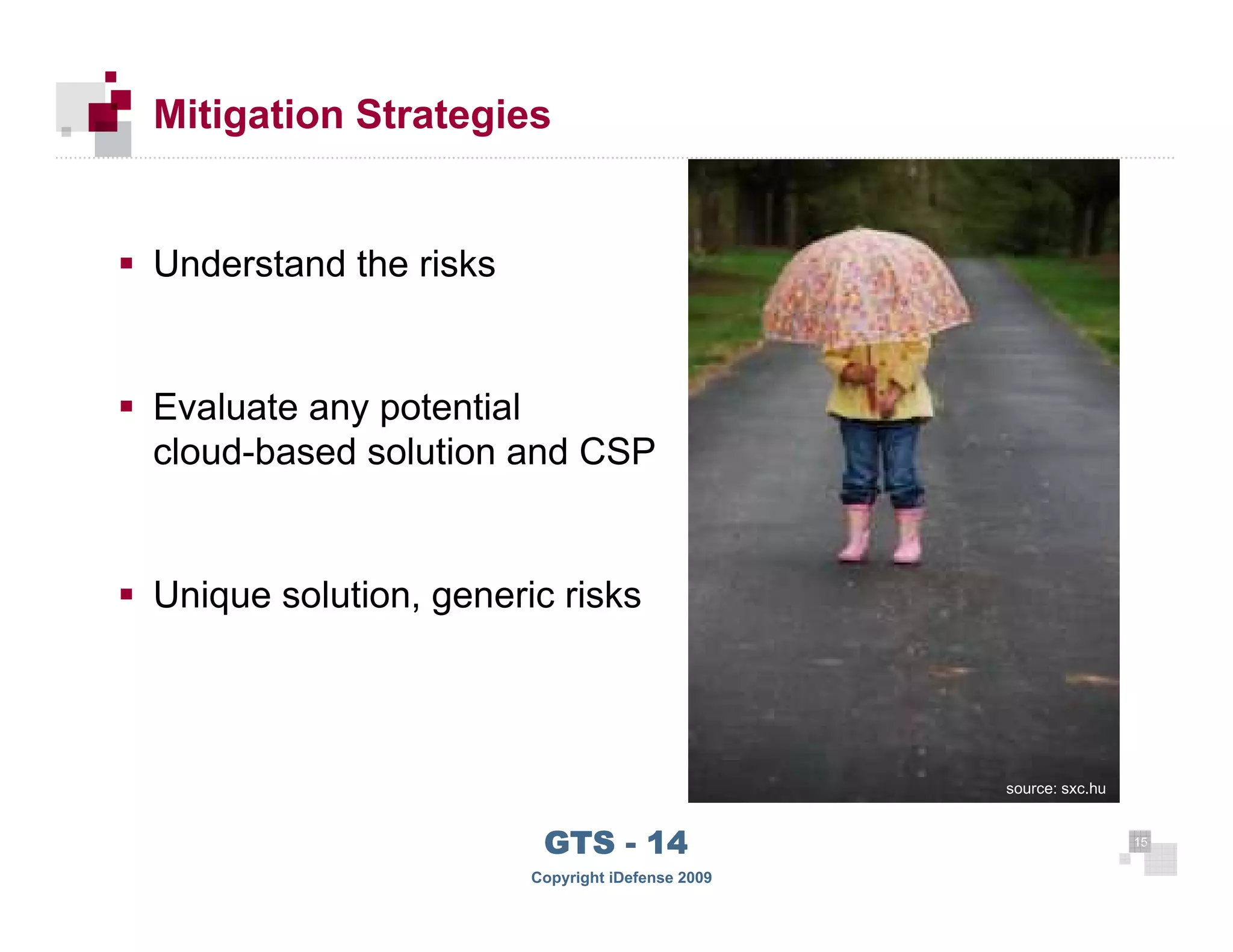 Mitigation Strategies


      Understand the risks


      Evaluate any potential
      cloud-based solution and CSP


      Unique solution, generic risks



                                                       source: sxc.hu



 15
                              GTS - 14                                  15

15
                             Copyright iDefense 2009
 