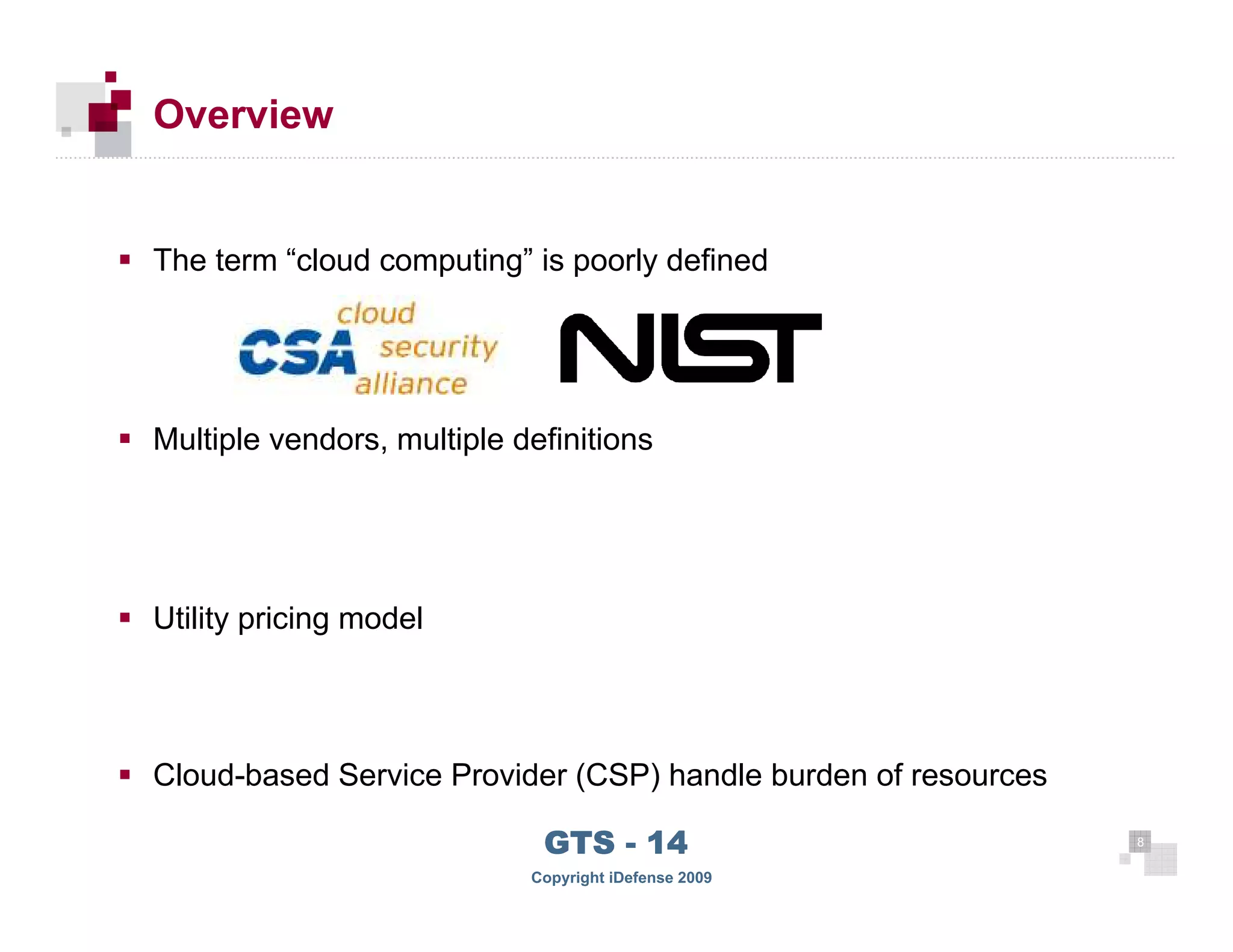 Overview


     The term “cloud computing” is poorly defined




     Multiple vendors, multiple definitions




     Utility pricing model




     Cloud-based Service Provider (CSP) handle burden of resources

                                  GTS - 14                           8

88
                                 Copyright iDefense 2009
 