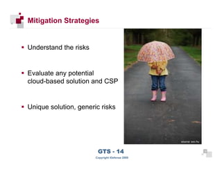 Mitigation Strategies


      Understand the risks


      Evaluate any potential
      cloud-based solution and CSP


      Unique solution, generic risks



                                                       source: sxc.hu



 15
                              GTS - 14                                  15

15
                             Copyright iDefense 2009
 