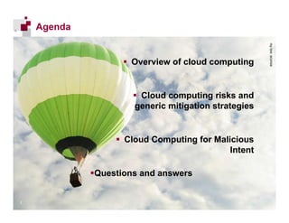 Agenda




                                                             source: sxc.hu
                       Overview of cloud computing


                          Cloud computing risks and
                         generic mitigation strategies


                    Cloud Computing for Malicious
                                            Intent

              Questions and answers

                     GTS - 14                            2

22
                    Copyright iDefense 2009
 