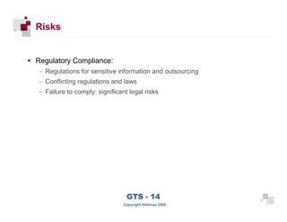 Risks


      Regulatory Compliance:
      – Regulations for sensitive information and outsourcing
      – Conflicting regulations and laws
      – Failure to comply: significant legal risks




 22
                                      GTS - 14                  22

22
                                     Copyright iDefense 2009
 