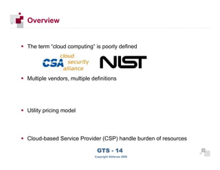 Overview


     The term “cloud computing” is poorly defined




     Multiple vendors, multiple definitions




     Utility pricing model




     Cloud-based Service Provider (CSP) handle burden of resources

                                  GTS - 14                           8

88
                                 Copyright iDefense 2009
 