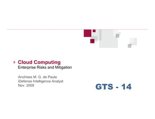 Cloud Computing
Enterprise Risks and Mitigation

Anchises M. G. de Paula
iDefense Intelligence Analyst
Nov. 2009
                                  GTS - 14
 