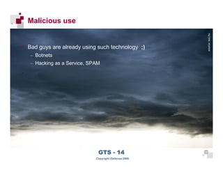 Malicious use




                                                               source: sxc.hu
      Bad guys are already using such technology ;)
      – Botnets
      – Hacking as a Service, SPAM




 37
                                 GTS - 14                 37

37
                                Copyright iDefense 2009
 