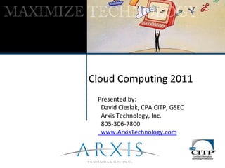 Cloud Computing 2011 Presented by:   David Cieslak, CPA.CITP, GSEC   Arxis Technology, Inc.   805-306-7800   www.ArxisTechnology.com 