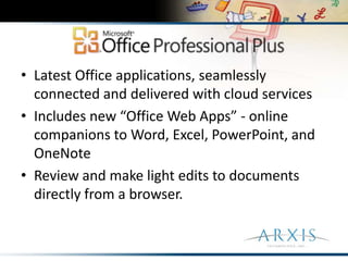 Latest Office applications, seamlessly connected and delivered with cloud servicesIncludes new “Office Web Apps” - online companions to Word, Excel, PowerPoint, and OneNoteReview and make light edits to documents directly from a browser.