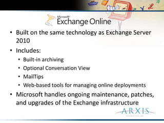 Built on the same technology as Exchange Server 2010Includes: Built-in archivingOptional Conversation ViewMailTips Web-based tools for managing online deploymentsMicrosoft handles ongoing maintenance, patches, and upgrades of the Exchange infrastructure