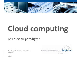 Cloud computing
Le nouveau paradigme


Lionel Jaquet, Directeur Innovation
Mars 2012

public
 