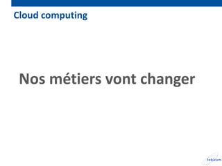 Cloud computing




 Nos métiers vont changer
 