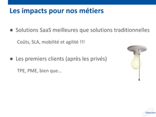 Les impacts pour nos métiers

● Solutions SaaS meilleures que solutions traditionnelles
   Coûts, SLA, mobilité et agilité !!!


● Les premiers clients (après les privés)
   TPE, PME, bien que…
 