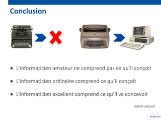 Conclusion




● L’informaticien amateur ne comprend pas ce qu’il conçoit

● L’informaticien ordinaire comprend ce qu’il conçoit

● L’informaticien excellent comprend ce qu’il va concevoir
                                                   Lionel Jaquet
 