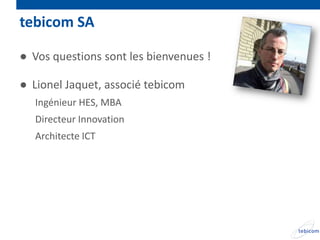 tebicom SA

● Vos questions sont les bienvenues !

● Lionel Jaquet, associé tebicom
   Ingénieur HES, MBA
   Directeur Innovation
   Architecte ICT
 