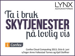 !
!
Skytjenester
Confex!Cloud!Compu-ng!2013,!Oslo!6.!juni!
v/Inger!Anne!Folkestad!Tornes!og!Kjell!Steﬀner!
Ta i bruk
på lovlig vis
 