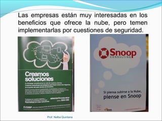 Las empresas están muy interesadas en los
beneficios que ofrece la nube, pero temen
implementarlas por cuestiones de seguridad.

Prof. Nelba Quintana

 