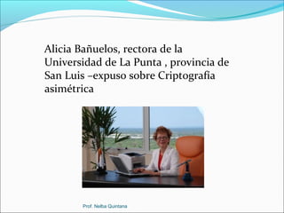 Alicia Bañuelos, rectora de la
Universidad de La Punta , provincia de
San Luis –expuso sobre Criptografía
asimétrica

Prof. Nelba Quintana

 