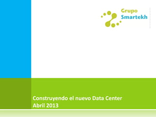 Construyendo el nuevo Data Center
Abril 2013
 