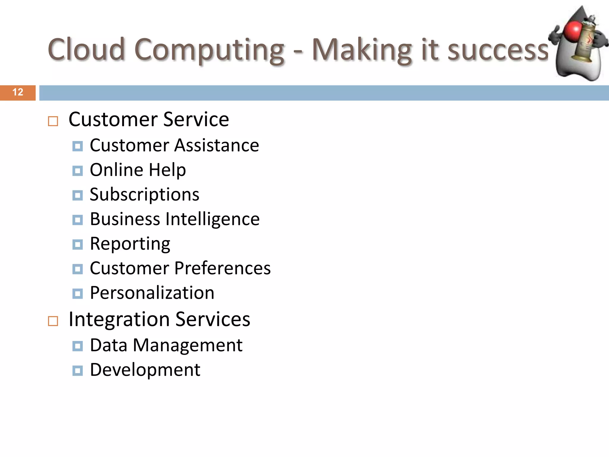 Cloud Computing - Making it success
12
 Customer Service
 Customer Assistance
 Online Help
 Subscriptions
 Business Intelligence
 Reporting
 Customer Preferences
 Personalization
 Integration Services
 Data Management
 Development
 