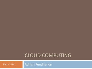 CLOUD COMPUTING
Adhish PendharkarFeb - 2014
 