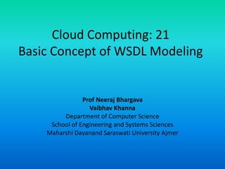 Cloud Computing: 21
Basic Concept of WSDL Modeling
Prof Neeraj Bhargava
Vaibhav Khanna
Department of Computer Science
School of Engineering and Systems Sciences
Maharshi Dayanand Saraswati University Ajmer
 