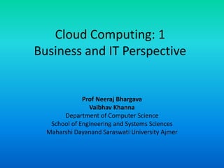 Cloud Computing: 1
Business and IT Perspective
Prof Neeraj Bhargava
Vaibhav Khanna
Department of Computer Science
School of Engineering and Systems Sciences
Maharshi Dayanand Saraswati University Ajmer
 