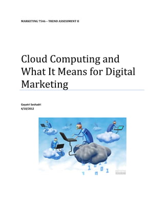 MARKETING 7546 – TREND ASSESSMENT II




Cloud Computing and
What It Means for Digital
Marketing
Gayatri Seshadri
4/10/2012
 