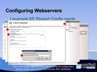 Configuring Webservers
 Leverage IIS Shared Config mode




  With a few simple steps you can use the same IIS configuration
    across multiple web servers, this includes SSL certificates.
 