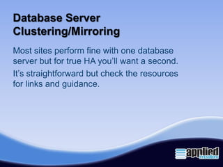 Database Server
Clustering/Mirroring
Most sites perform fine with one database
server but for true HA you’ll want a second.
It’s straightforward but check the resources
for links and guidance.
 