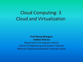 Cloud Computing: 3
Cloud and Virtualization
Prof Neeraj Bhargava
Vaibhav Khanna
Department of Computer Science
School of Engineering and Systems Sciences
Maharshi Dayanand Saraswati University Ajmer
 