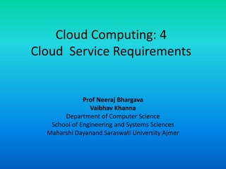 Cloud Computing: 4
Cloud Service Requirements
Prof Neeraj Bhargava
Vaibhav Khanna
Department of Computer Science
School of Engineering and Systems Sciences
Maharshi Dayanand Saraswati University Ajmer
 