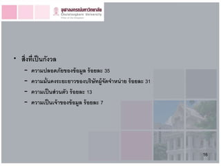 • สิ่งที่เป็ นกังวล
    –   ความปลอดภัยของข้ อมูล ร้ อยละ 35
    –   ความมั่นคงระยะยาวของบริษัทผู้จดจาหน่ าย ร้ อยละ 31
                                           ั
    –   ความเป็ นส่ วนตัว ร้ อยละ 13
    –   ความเป็ นเจ้ าของข้ อมูล ร้ อยละ 7




                                                             16
 