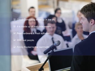  Cloud Computing is not up in the sky.
 It is made up of real datacenters.
 Real hardware & Real software.
 With real people.
 Firmly Rooted to the real Earth.
 