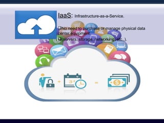 IaaS: Infrastructure-as-a-Service.
No need to purchase or manage physical data
center equipment.
(servers, storage, networking, etc.,).
 