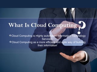 What Is Cloud Computing
?Cloud Computing is Highly automated Information Technology
Services.
Cloud Computing as a more efficient and agile way of building
their information
 
