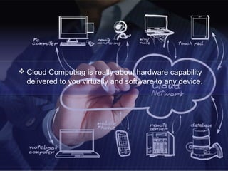  Cloud Computing is really about hardware capability
delivered to you virtually and software to any device.
 